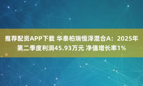 推荐配资APP下载 华泰柏瑞恒泽混合A：2025年第二季度利润45.93万元 净值增长率1%