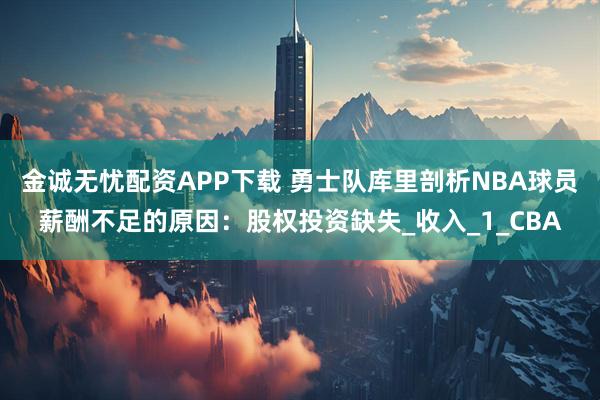 金诚无忧配资APP下载 勇士队库里剖析NBA球员薪酬不足的原因：股权投资缺失_收入_1_CBA