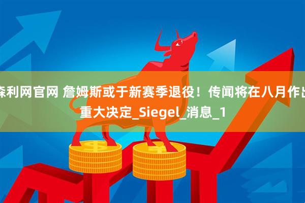 森利网官网 詹姆斯或于新赛季退役！传闻将在八月作出重大决定_Siegel_消息_1