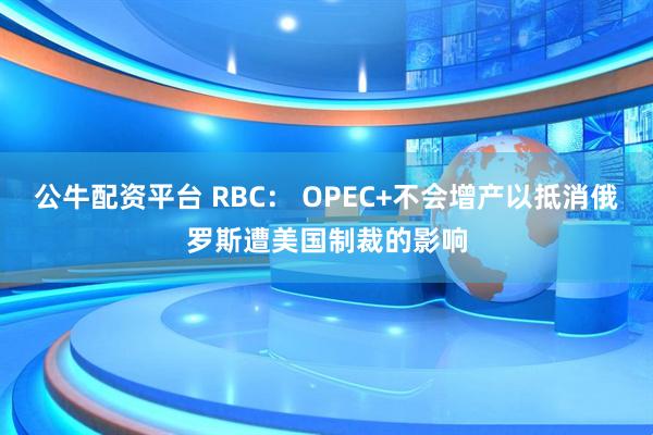 公牛配资平台 RBC： OPEC+不会增产以抵消俄罗斯遭美国制裁的影响