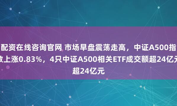 配资在线咨询官网 市场早盘震荡走高，中证A500指数上涨0.83%，4只中证A500相关ETF成交额超24亿元