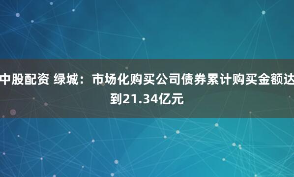 中股配资 绿城：市场化购买公司债券累计购买金额达到21.34亿元