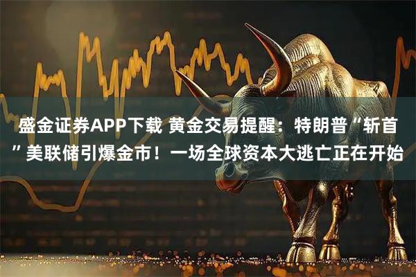 盛金证券APP下载 黄金交易提醒：特朗普“斩首”美联储引爆金市！一场全球资本大逃亡正在开始