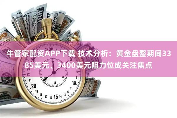 牛管家配资APP下载 技术分析：黄金盘整期间3385美元、3400美元阻力位成关注焦点