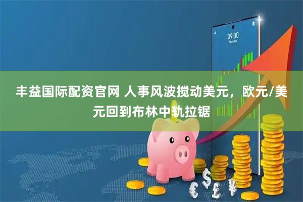 丰益国际配资官网 人事风波搅动美元，欧元/美元回到布林中轨拉锯