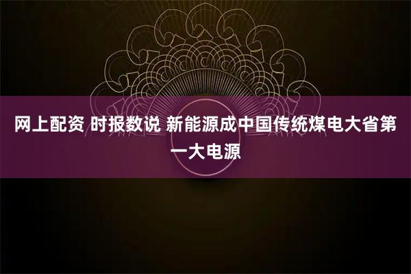 网上配资 时报数说 新能源成中国传统煤电大省第一大电源