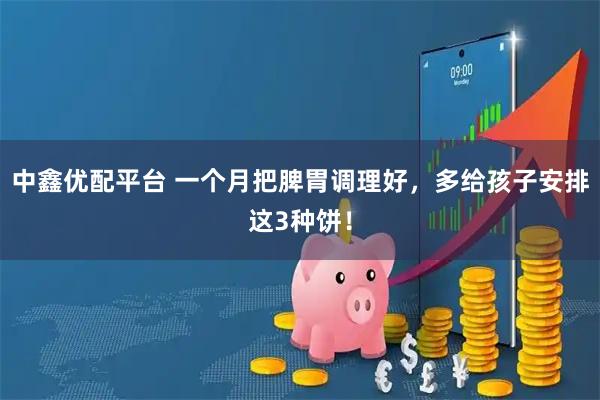 中鑫优配平台 一个月把脾胃调理好，多给孩子安排这3种饼！