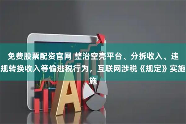 免费股票配资官网 整治空壳平台、分拆收入、违规转换收入等偷逃税行为，互联网涉税《规定》实施