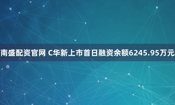 南盛配资官网 C华新上市首日融资余额6245.95万元
