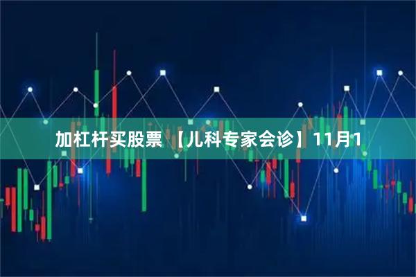 加杠杆买股票 【儿科专家会诊】11月1