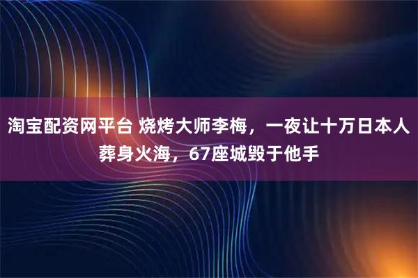 淘宝配资网平台 烧烤大师李梅，一夜让十万日本人葬身火海，67座城毁于他手