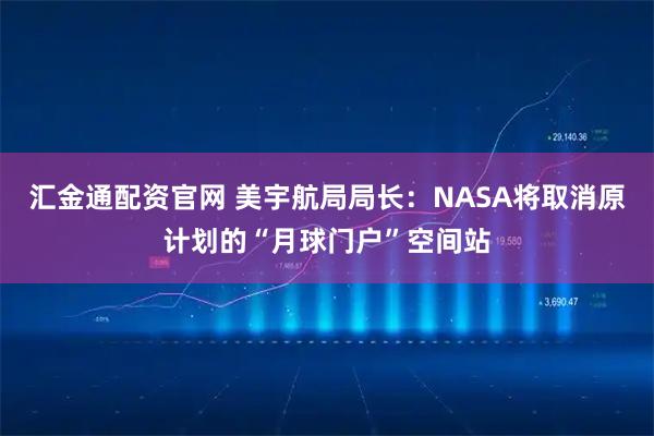 汇金通配资官网 美宇航局局长：NASA将取消原计划的“月球门户”空间站