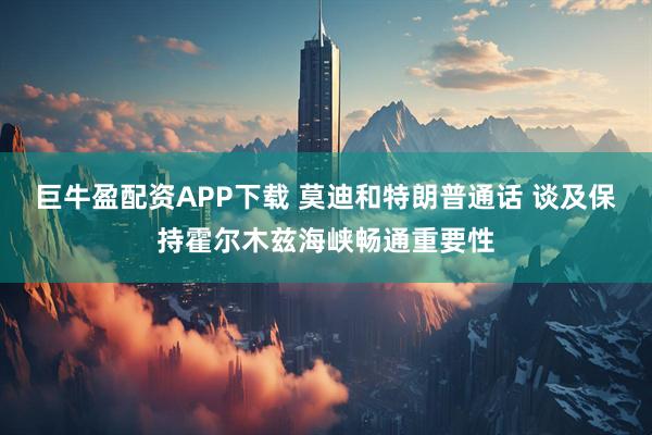 巨牛盈配资APP下载 莫迪和特朗普通话 谈及保持霍尔木兹海峡畅通重要性